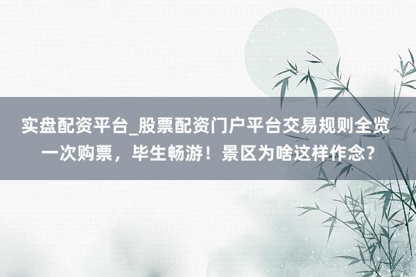 实盘配资平台_股票配资门户平台交易规则全览 一次购票，毕生畅游！景区为啥这样作念？