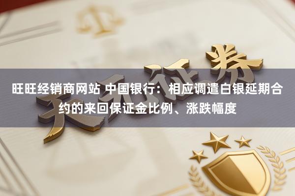 旺旺经销商网站 中国银行：相应调遣白银延期合约的来回保证金比例、涨跌幅度
