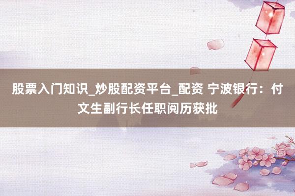 股票入门知识_炒股配资平台_配资 宁波银行：付文生副行长任职阅历获批