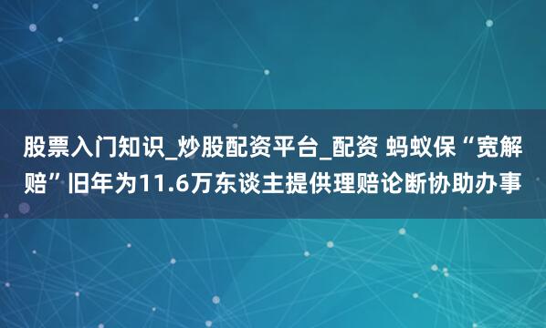 股票入门知识_炒股配资平台_配资 蚂蚁保“宽解赔”旧年为11.6万东谈主提供理赔论断协助办事