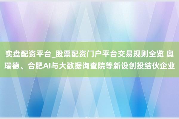 实盘配资平台_股票配资门户平台交易规则全览 奥瑞德、合肥AI与大数据询查院等新设创投结伙企业
