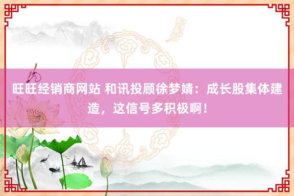旺旺经销商网站 和讯投顾徐梦婧：成长股集体建造，这信号多积极啊！