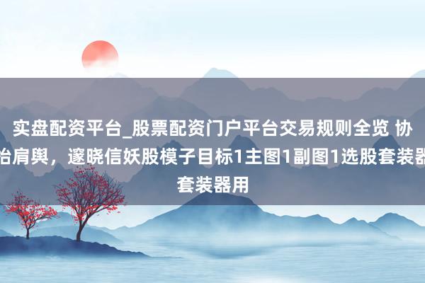 实盘配资平台_股票配资门户平台交易规则全览 协力抬肩舆，邃晓信妖股模子目标1主图1副图1选股套装器用