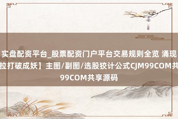 实盘配资平台_股票配资门户平台交易规则全览 涌现信【庄拉打破成妖】主图/副图/选股狡计公式CJM99COM共享源码