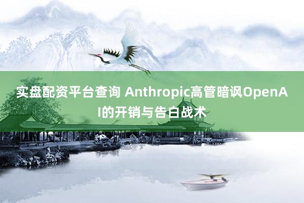 实盘配资平台查询 Anthropic高管暗讽OpenAI的开销与告白战术