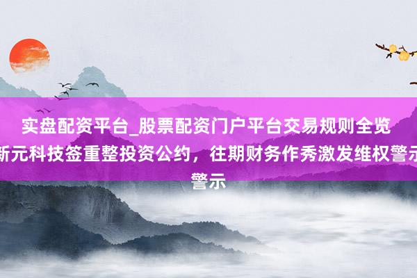 实盘配资平台_股票配资门户平台交易规则全览 新元科技签重整投资公约，往期财务作秀激发维权警示