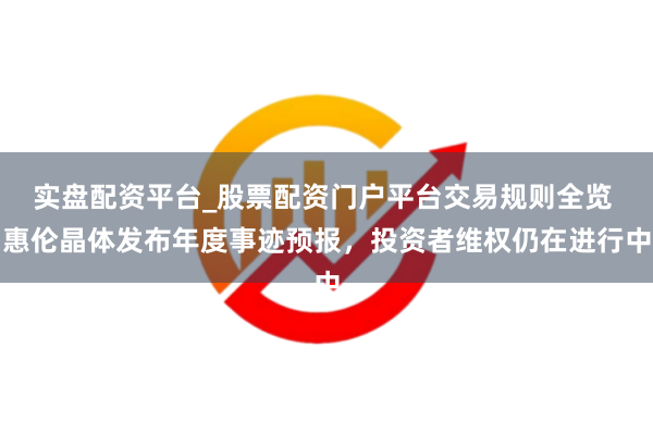 实盘配资平台_股票配资门户平台交易规则全览 惠伦晶体发布年度事迹预报，投资者维权仍在进行中