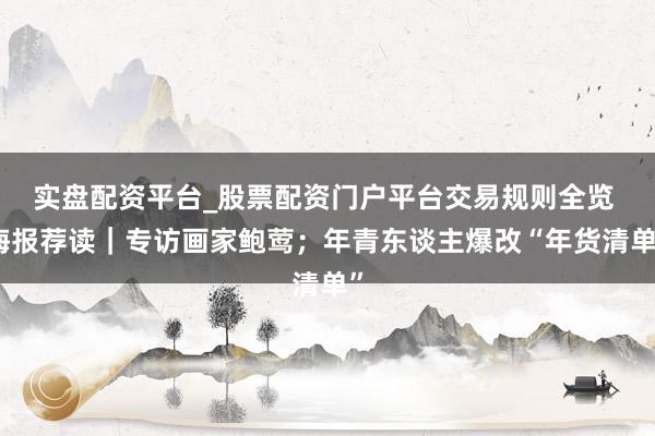 实盘配资平台_股票配资门户平台交易规则全览 海报荐读｜专访画家鲍莺；年青东谈主爆改“年货清单”