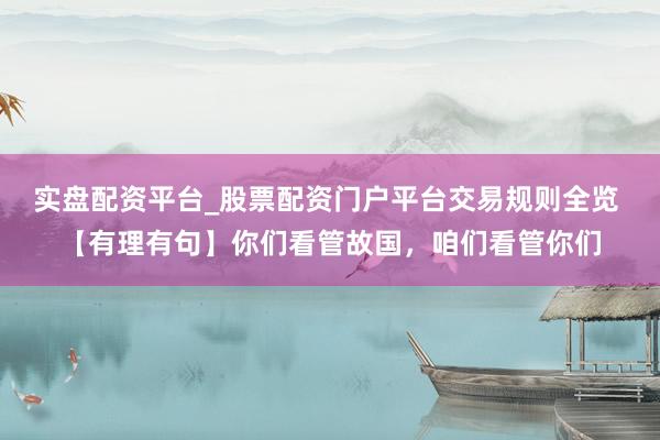 实盘配资平台_股票配资门户平台交易规则全览 【有理有句】你们看管故国，咱们看管你们