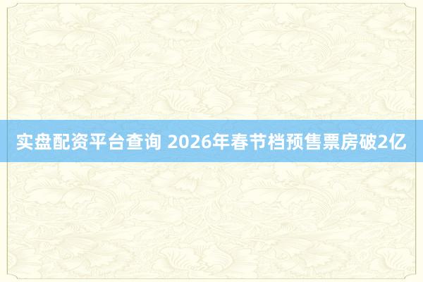 实盘配资平台查询 2026年春节档预售票房破2亿