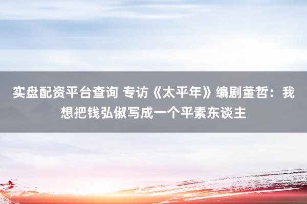 实盘配资平台查询 专访《太平年》编剧董哲：我想把钱弘俶写成一个平素东谈主