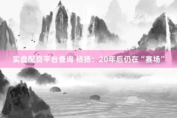 实盘配资平台查询 杨扬：20年后仍在“赛场”