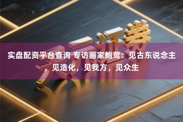 实盘配资平台查询 专访画家鲍莺：见古东说念主，见造化，见我方，见众生