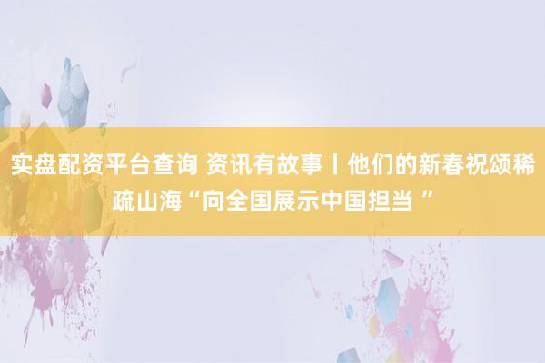实盘配资平台查询 资讯有故事丨他们的新春祝颂稀疏山海“向全国展示中国担当 ”