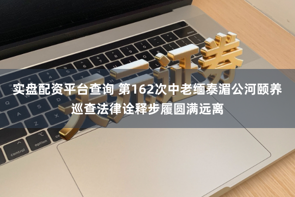 实盘配资平台查询 第162次中老缅泰湄公河颐养巡查法律诠释步履圆满远离