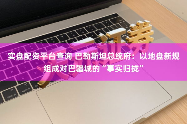 实盘配资平台查询 巴勒斯坦总统府：以地盘新规组成对巴疆城的“事实归拢”