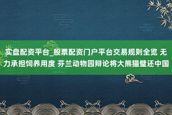 实盘配资平台_股票配资门户平台交易规则全览 无力承担饲养用度 芬兰动物园辩论将大熊猫璧还中国