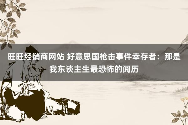 旺旺经销商网站 好意思国枪击事件幸存者：那是我东谈主生最恐怖的阅历