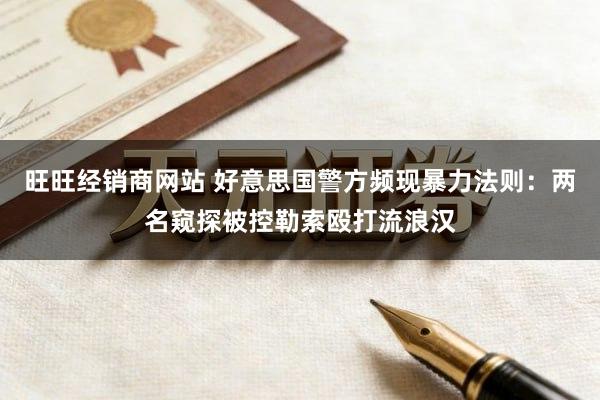 旺旺经销商网站 好意思国警方频现暴力法则：两名窥探被控勒索殴打流浪汉