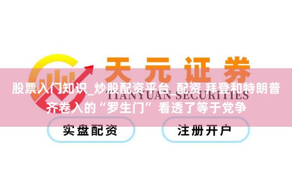 股票入门知识_炒股配资平台_配资 拜登和特朗普齐卷入的“罗生门” 看透了等于党争