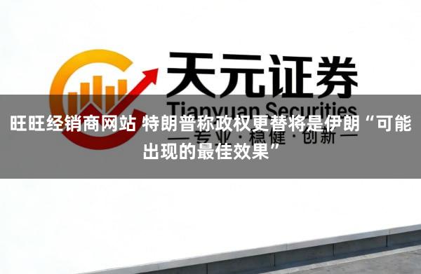 旺旺经销商网站 特朗普称政权更替将是伊朗“可能出现的最佳效果”