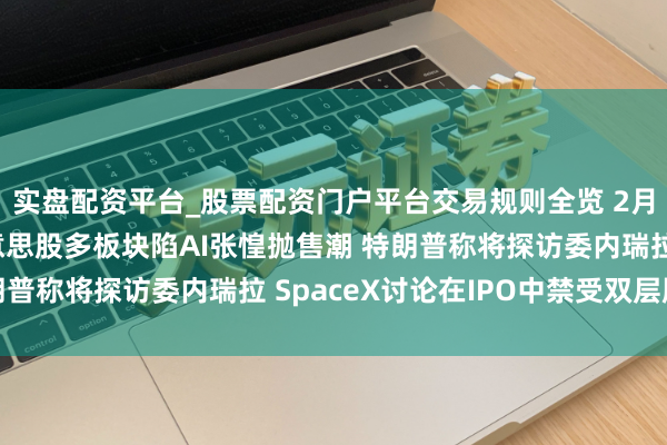 实盘配资平台_股票配资门户平台交易规则全览 2月14日隔夜要闻：好意思股多板块陷AI张惶抛售潮 特朗普称将探访委内瑞拉 SpaceX讨论在IPO中禁受双层股权
