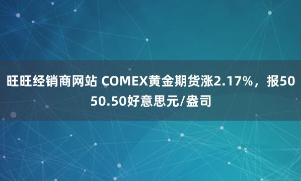 旺旺经销商网站 COMEX黄金期货涨2.17%，报5050.50好意思元/盎司