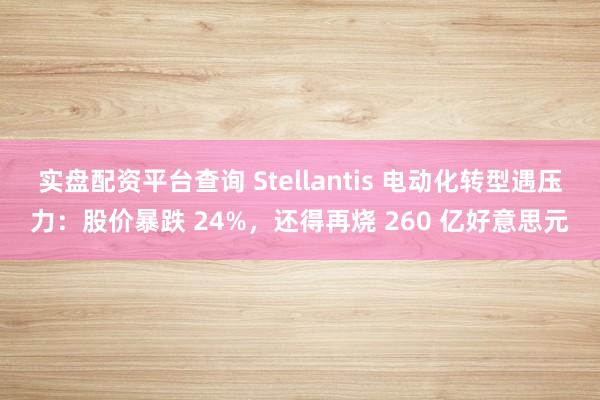 实盘配资平台查询 Stellantis 电动化转型遇压力：股价暴跌 24%，还得再烧 260 亿好意思元