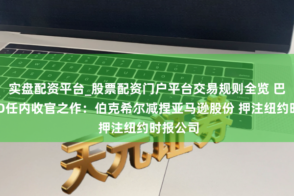 实盘配资平台_股票配资门户平台交易规则全览 巴菲特CEO任内收官之作：伯克希尔减捏亚马逊股份 押注纽约时报公司