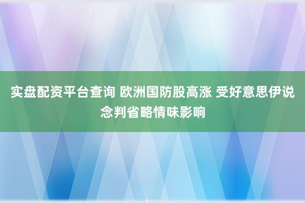 实盘配资平台查询 欧洲国防股高涨 受好意思伊说念判省略情味影响
