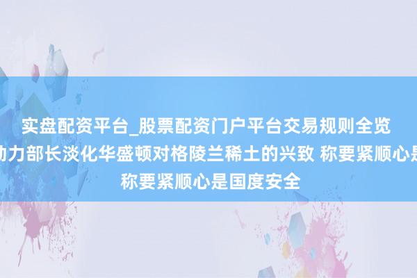 实盘配资平台_股票配资门户平台交易规则全览 好意思国动力部长淡化华盛顿对格陵兰稀土的兴致 称要紧顺心是国度安全
