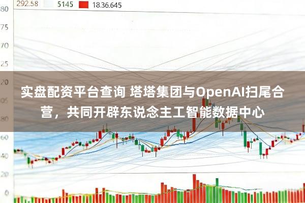 实盘配资平台查询 塔塔集团与OpenAI扫尾合营，共同开辟东说念主工智能数据中心