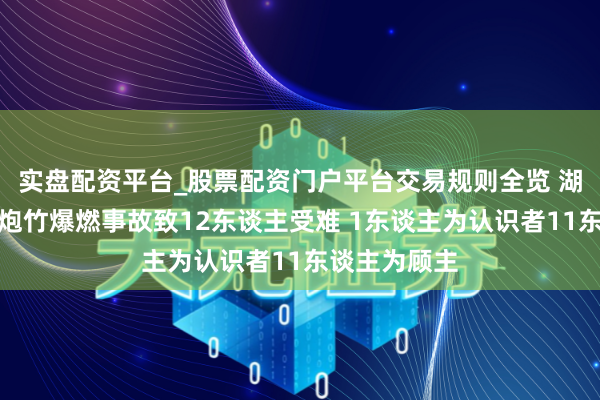 实盘配资平台_股票配资门户平台交易规则全览 湖北宜城烟花炮竹爆燃事故致12东谈主受难 1东谈主为认识者11东谈主为顾主