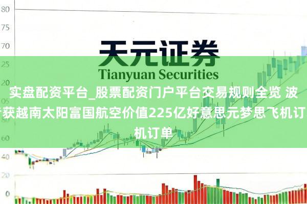 实盘配资平台_股票配资门户平台交易规则全览 波音获越南太阳富国航空价值225亿好意思元梦思飞机订单