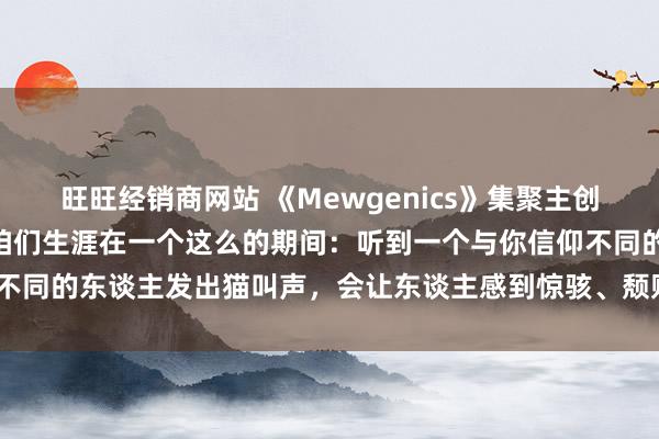 旺旺经销商网站 《Mewgenics》集聚主创回话客串争议：“我归拢咱们生涯在一个这么的期间：听到一个与你信仰不同的东谈主发出猫叫声，会让东谈主感到惊骇、颓败、困惑且充满争议”