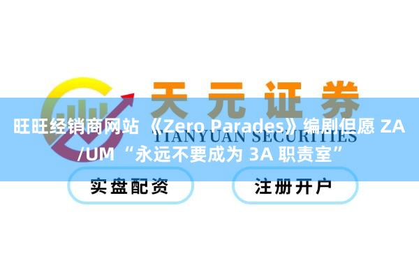 旺旺经销商网站 《Zero Parades》编剧但愿 ZA/UM “永远不要成为 3A 职责室”