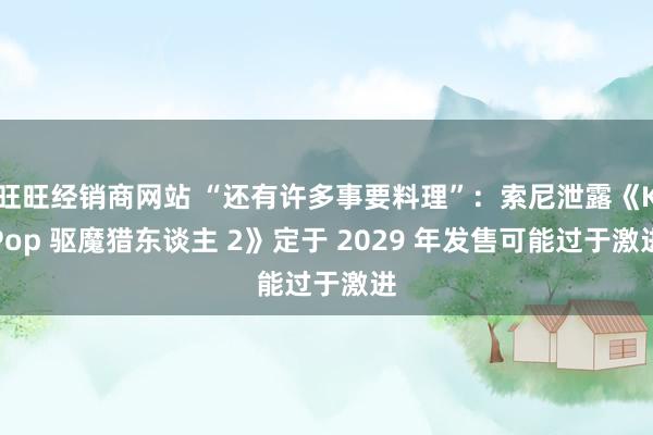 旺旺经销商网站 “还有许多事要料理”：索尼泄露《KPop 驱魔猎东谈主 2》定于 2029 年发售可能过于激进