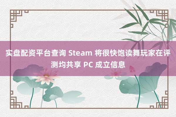 实盘配资平台查询 Steam 将很快饱读舞玩家在评测均共享 PC 成立信息