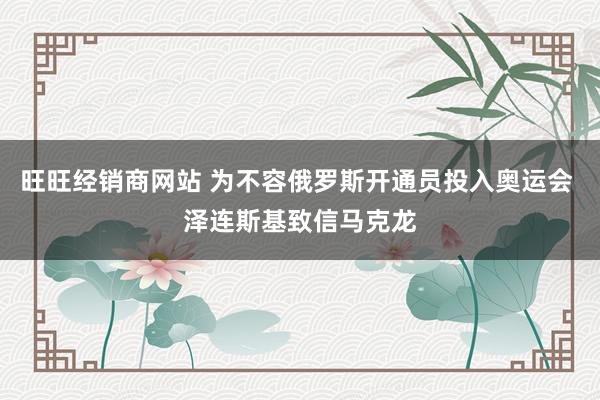 旺旺经销商网站 为不容俄罗斯开通员投入奥运会 泽连斯基致信马克龙