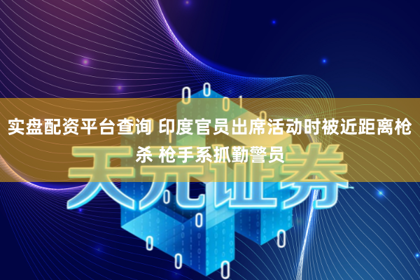 实盘配资平台查询 印度官员出席活动时被近距离枪杀 枪手系抓勤警员