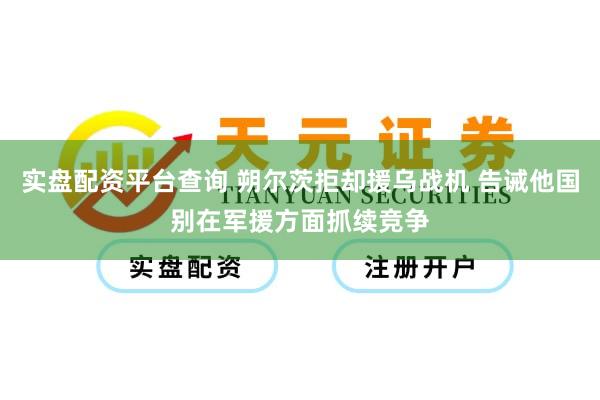 实盘配资平台查询 朔尔茨拒却援乌战机 告诫他国别在军援方面抓续竞争