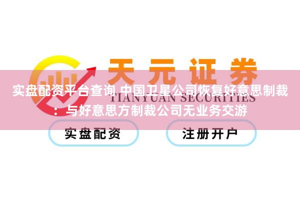 实盘配资平台查询 中国卫星公司恢复好意思制裁：与好意思方制裁公司无业务交游