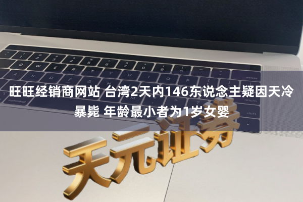 旺旺经销商网站 台湾2天内146东说念主疑因天冷暴毙 年龄最小者为1岁女婴