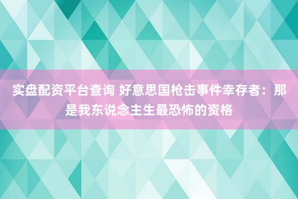 实盘配资平台查询 好意思国枪击事件幸存者：那是我东说念主生最恐怖的资格