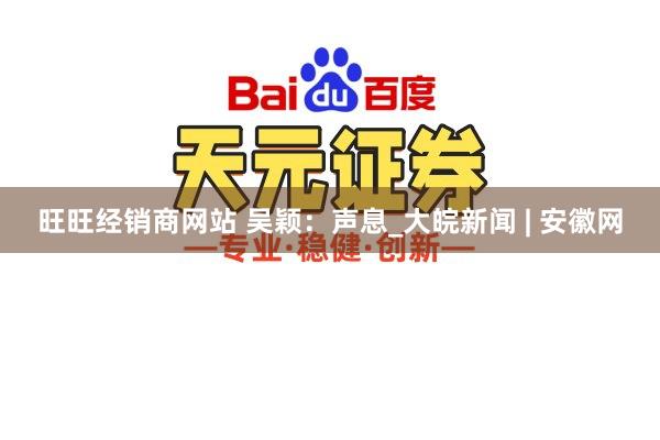 旺旺经销商网站 吴颖：声息_大皖新闻 | 安徽网