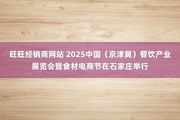旺旺经销商网站 2025中国（京津冀）餐饮产业展览会暨食材电商节在石家庄举行