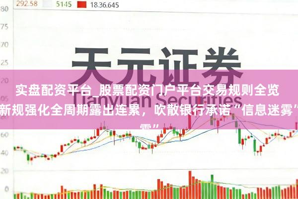 实盘配资平台_股票配资门户平台交易规则全览 新规强化全周期露出连累，吹散银行承诺“信息迷雾”