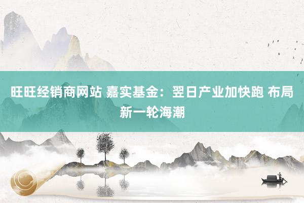 旺旺经销商网站 嘉实基金:翌日产业加快跑 布局新一轮海潮