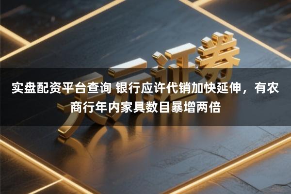 实盘配资平台查询 银行应许代销加快延伸，有农商行年内家具数目暴增两倍