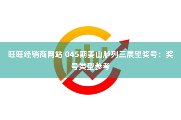 旺旺经销商网站 045期姜山胪列三展望奖号：奖号类型参考